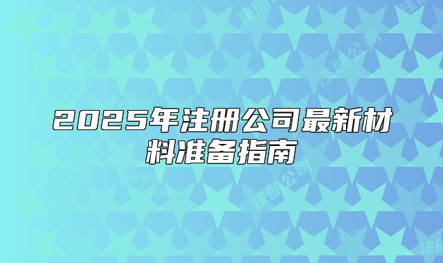 2025年注冊(cè)公司最新材料準(zhǔn)備指南