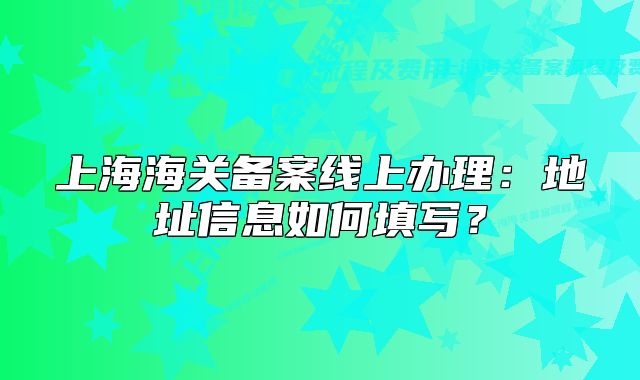 上海海關(guān)備案線上辦理：地址信息如何填寫？