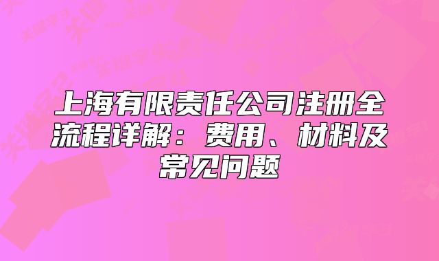 上海有限責(zé)任公司注冊(cè)全流程詳解：費(fèi)用、材料及常見問題