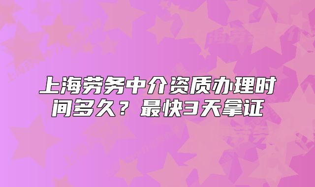 上海勞務(wù)中介資質(zhì)辦理時(shí)間多久？最快3天拿證