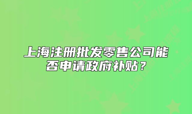上海注冊(cè)批發(fā)零售公司能否申請(qǐng)政府補(bǔ)貼？