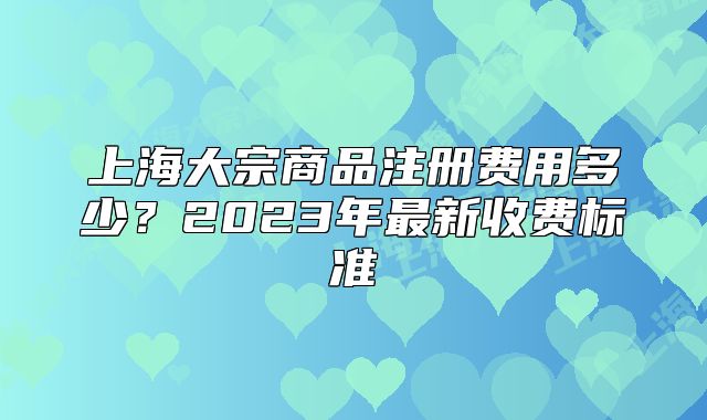 上海大宗商品注冊(cè)費(fèi)用多少？2023年最新收費(fèi)標(biāo)準(zhǔn)