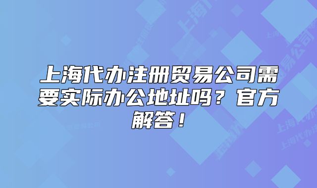 上海代辦注冊(cè)貿(mào)易公司需要實(shí)際辦公地址嗎？官方解答！