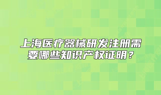 上海醫(yī)療器械研發(fā)注冊(cè)需要哪些知識(shí)產(chǎn)權(quán)證明？
