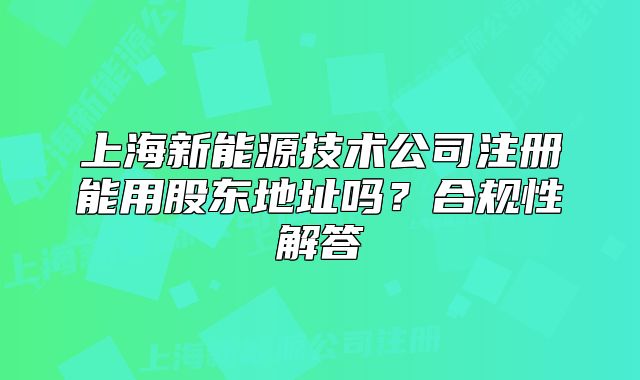 上海新能源技術(shù)公司注冊能用股東地址嗎？合規(guī)性解答