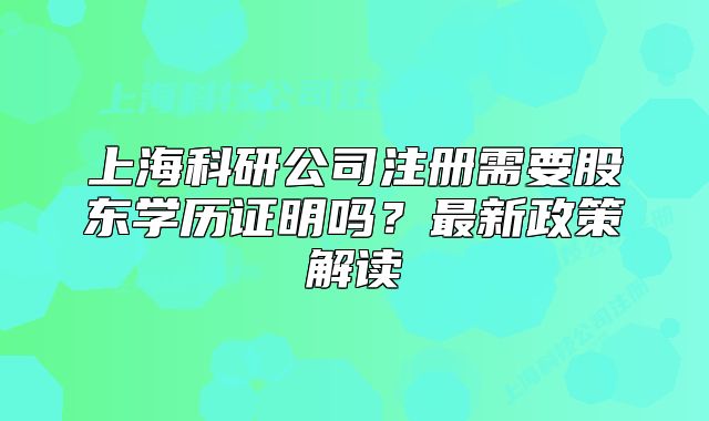 上?？蒲泄咀?cè)需要股東學(xué)歷證明嗎？最新政策解讀