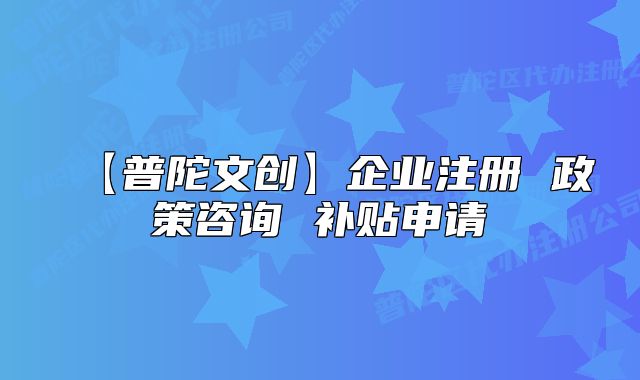 【普陀文創(chuàng)】企業(yè)注冊 政策咨詢 補貼申請