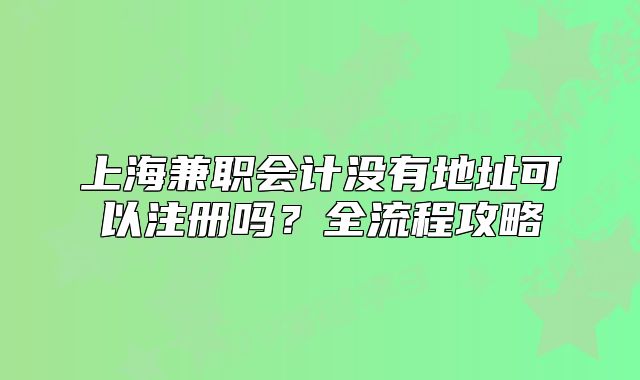 上海兼職會計(jì)沒有地址可以注冊嗎？全流程攻略