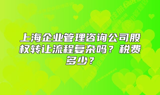 上海企業(yè)管理咨詢(xún)公司股權(quán)轉(zhuǎn)讓流程復(fù)雜嗎？稅費(fèi)多少？