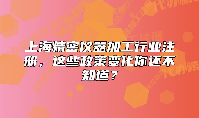 上海精密儀器加工行業(yè)注冊，這些政策變化你還不知道？
