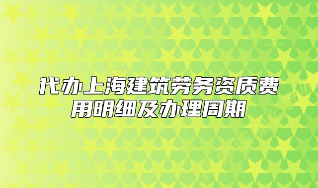 代辦上海建筑勞務(wù)資質(zhì)費(fèi)用明細(xì)及辦理周期