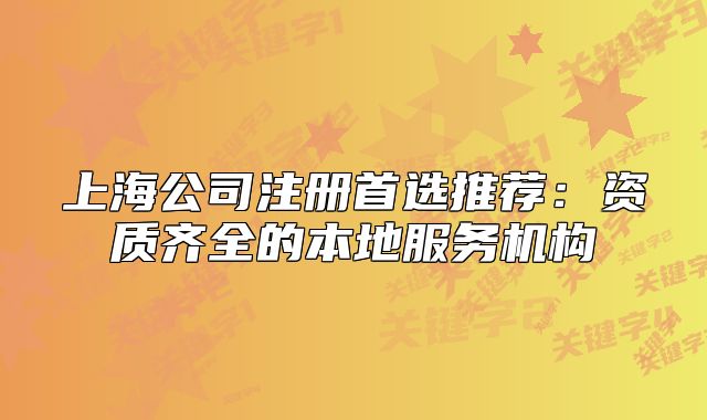 上海公司注冊(cè)首選推薦：資質(zhì)齊全的本地服務(wù)機(jī)構(gòu)