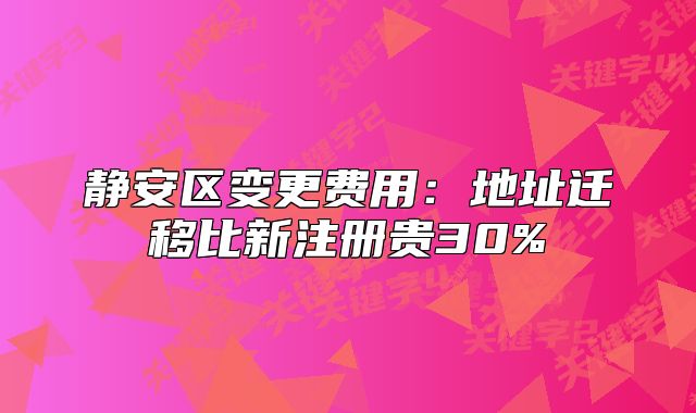 靜安區(qū)變更費(fèi)用：地址遷移比新注冊(cè)貴30%