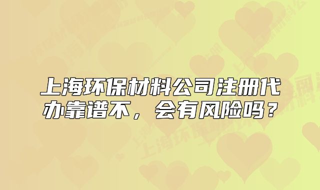 上海環(huán)保材料公司注冊代辦靠譜不，會有風(fēng)險嗎？