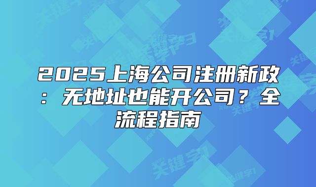 2025上海公司注冊新政：無地址也能開公司？全流程指南