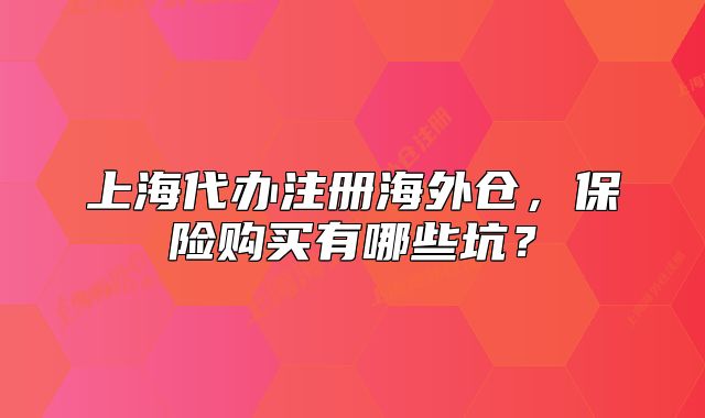 上海代辦注冊海外倉，保險購買有哪些坑？