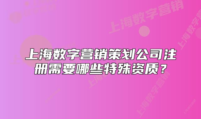 上海數(shù)字營銷策劃公司注冊需要哪些特殊資質(zhì)？