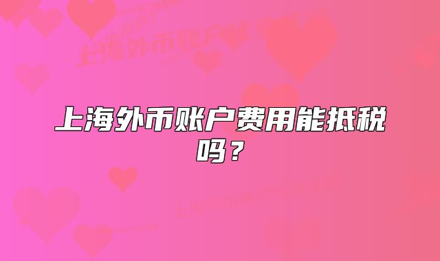 上海外幣賬戶費(fèi)用能抵稅嗎？