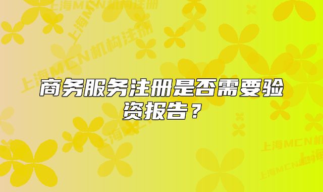 商務(wù)服務(wù)注冊是否需要驗(yàn)資報(bào)告？