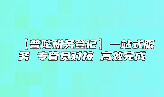 【普陀稅務(wù)登記】一站式服務(wù) 專管員對接 高效完成