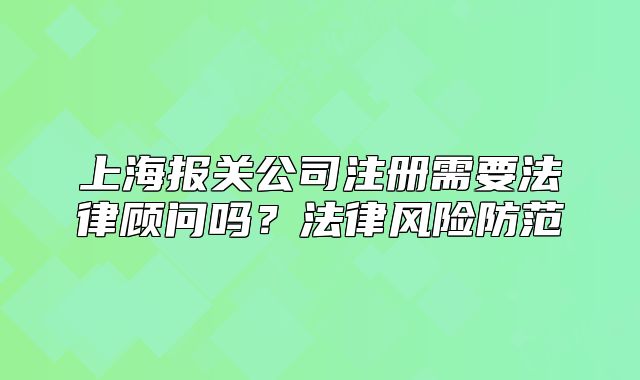 上海報關公司注冊需要法律顧問嗎？法律風險防范