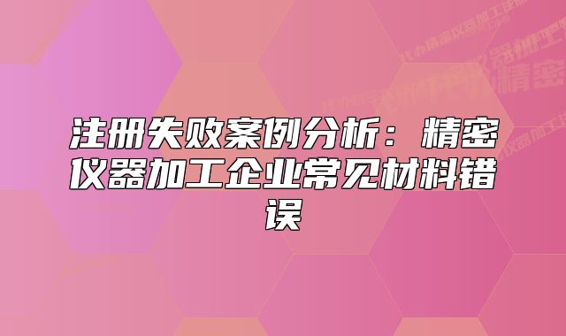 注冊(cè)失敗案例分析：精密儀器加工企業(yè)常見材料錯(cuò)誤