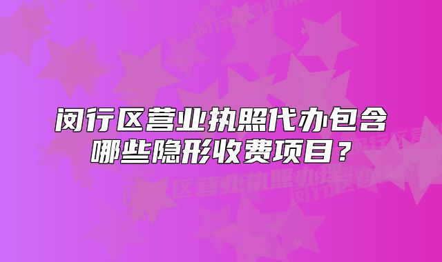 閔行區(qū)營(yíng)業(yè)執(zhí)照代辦包含哪些隱形收費(fèi)項(xiàng)目？