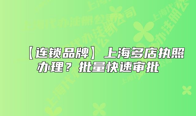 【連鎖品牌】上海多店執(zhí)照辦理？批量快速審批
