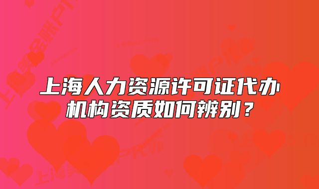 上海人力資源許可證代辦機(jī)構(gòu)資質(zhì)如何辨別？