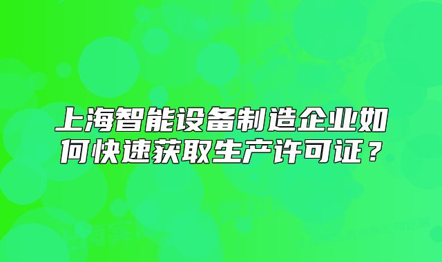 上海智能設(shè)備制造企業(yè)如何快速獲取生產(chǎn)許可證？