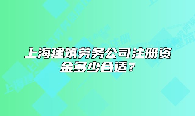 上海建筑勞務(wù)公司注冊(cè)資金多少合適？