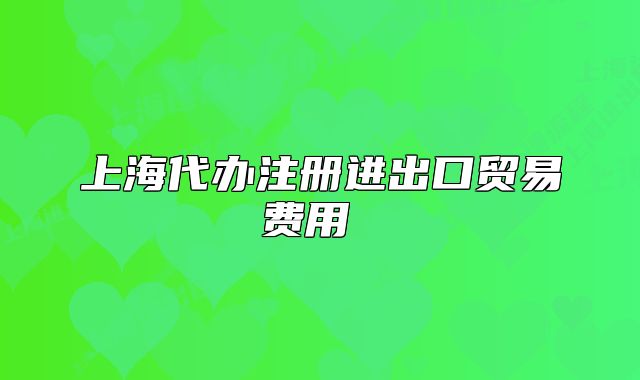 上海代辦注冊(cè)進(jìn)出口貿(mào)易費(fèi)用 