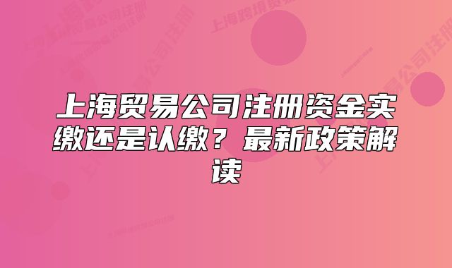 上海貿(mào)易公司注冊(cè)資金實(shí)繳還是認(rèn)繳？最新政策解讀