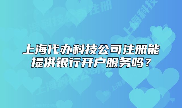 上海代辦科技公司注冊(cè)能提供銀行開戶服務(wù)嗎？
