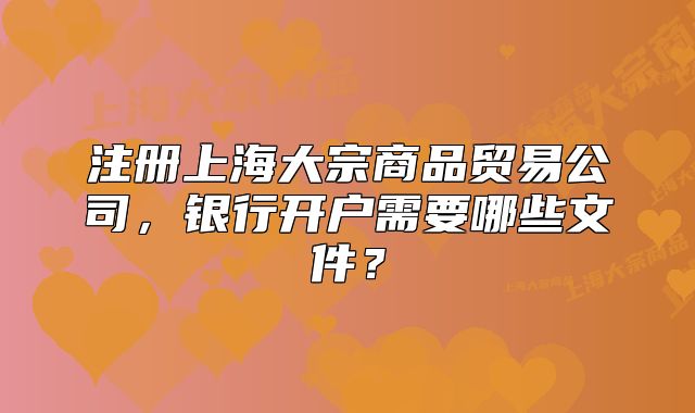 注冊上海大宗商品貿(mào)易公司，銀行開戶需要哪些文件？