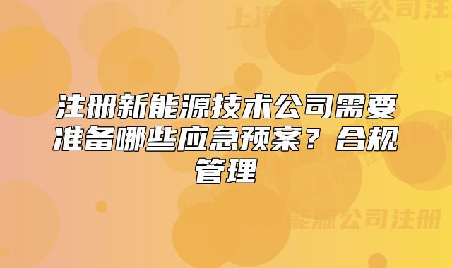 注冊新能源技術(shù)公司需要準(zhǔn)備哪些應(yīng)急預(yù)案？合規(guī)管理