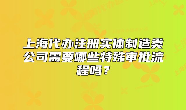 上海代辦注冊實體制造類公司需要哪些特殊審批流程嗎？