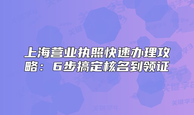 上海營(yíng)業(yè)執(zhí)照快速辦理攻略：6步搞定核名到領(lǐng)證