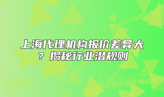 上海代理機(jī)構(gòu)報(bào)價(jià)差異大？揭秘行業(yè)潛規(guī)則