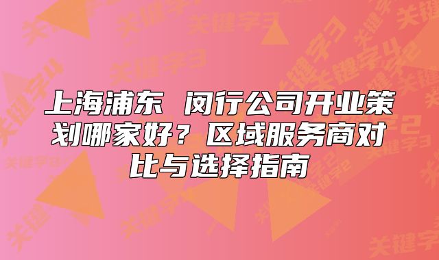上海浦東 閔行公司開業(yè)策劃哪家好？區(qū)域服務(wù)商對比與選擇指南