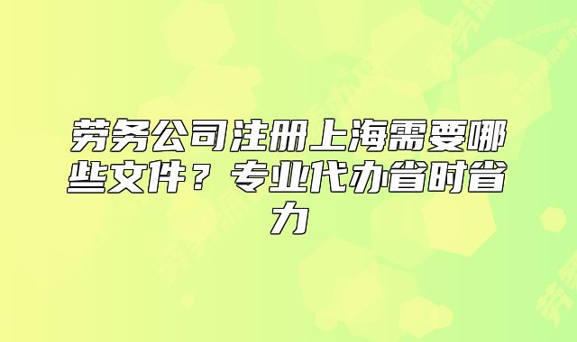 勞務(wù)公司注冊上海需要哪些文件？專業(yè)代辦省時(shí)省力