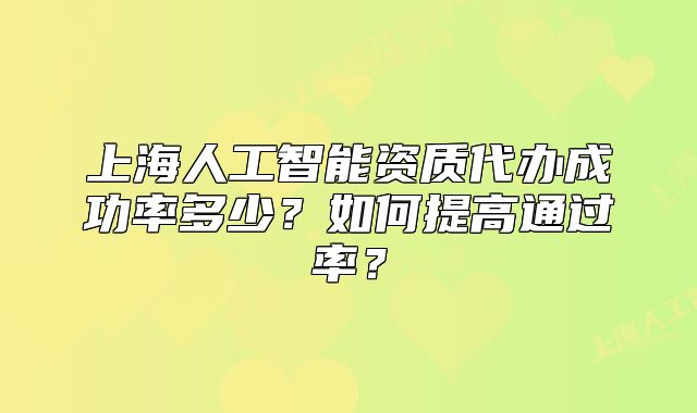 上海人工智能資質(zhì)代辦成功率多少？如何提高通過率？