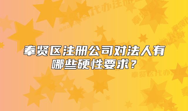 奉賢區(qū)注冊公司對法人有哪些硬性要求？