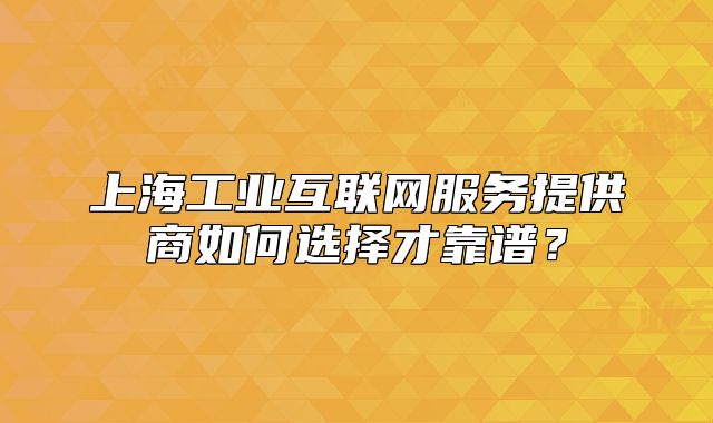 上海工業(yè)互聯(lián)網(wǎng)服務(wù)提供商如何選擇才靠譜？