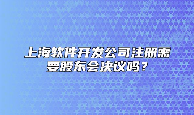 上海軟件開發(fā)公司注冊(cè)需要股東會(huì)決議嗎？