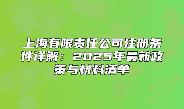 上海有限責任公司注冊條件詳解：2025年最新政策與材料清單