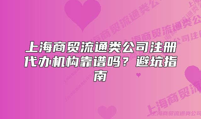 上海商貿(mào)流通類公司注冊(cè)代辦機(jī)構(gòu)靠譜嗎？避坑指南
