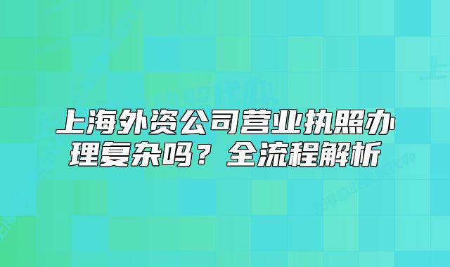 上海外資公司營業(yè)執(zhí)照辦理復(fù)雜嗎？全流程解析