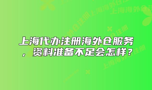 上海代辦注冊海外倉服務(wù)，資料準(zhǔn)備不足會怎樣？