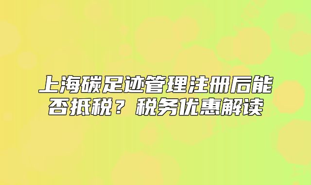 上海碳足跡管理注冊(cè)后能否抵稅？稅務(wù)優(yōu)惠解讀